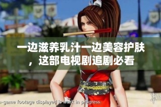 一边滋养乳汁一边美容护肤，这部电视剧追剧必看