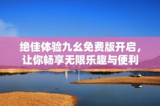 绝佳体验九幺免费版开启，让你畅享无限乐趣与便利