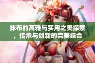 抹布的高雅与实用之美探索，传承与创新的完美结合