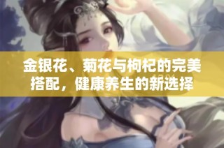 金银花、菊花与枸杞的完美搭配，健康养生的新选择