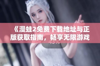 《漫蛙2免费下载地址与正版获取指南，畅享无限游戏乐趣》