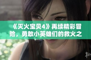 《灭火宝贝4》再续精彩冒险，勇敢小英雄们的救火之旅全新开启