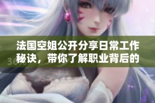 法国空姐公开分享日常工作秘诀，带你了解职业背后的艰辛与乐趣