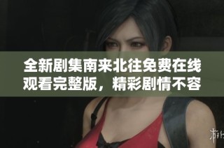 全新剧集南来北往免费在线观看完整版，精彩剧情不容错过