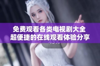 免费观看各类电视剧大全 超便捷的在线观看体验分享