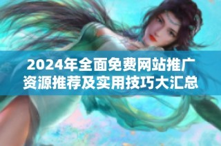 2024年全面免费网站推广资源推荐及实用技巧大汇总