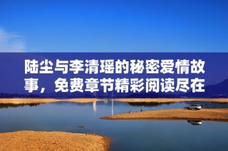 陆尘与李清瑶的秘密爱情故事，免费章节精彩阅读尽在其中