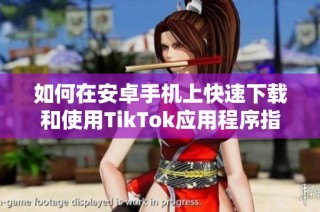 如何在安卓手机上快速下载和使用TikTok应用程序指南