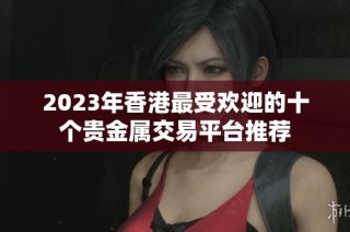 2023年香港最受欢迎的十个贵金属交易平台推荐