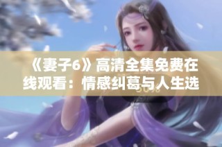 《妻子6》高清全集免费在线观看：情感纠葛与人生选择的深刻探讨