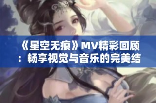 《星空无痕》MV精彩回顾：畅享视觉与音乐的完美结合