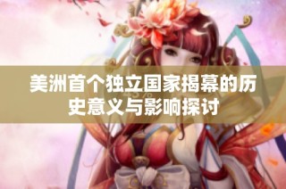 美洲首个独立国家揭幕的历史意义与影响探讨