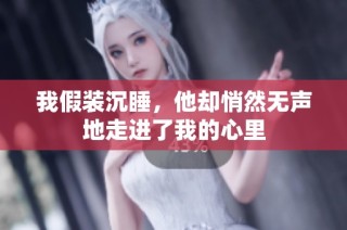 我假装沉睡，他却悄然无声地走进了我的心里