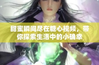 甜蜜瞬间尽在糖心视频，带你探索生活中的小确幸