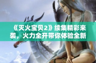 《灭火宝贝2》续集精彩来袭，火力全开带你体验全新冒险与挑战