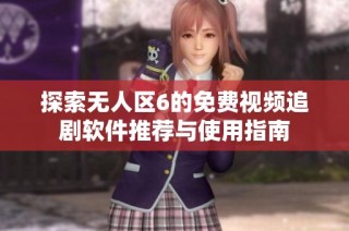 探索无人区6的免费视频追剧软件推荐与使用指南