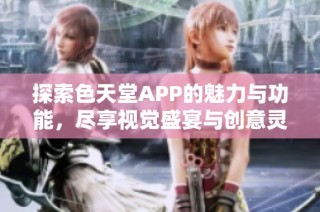 探索色天堂APP的魅力与功能，尽享视觉盛宴与创意灵感