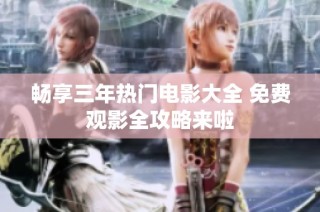 畅享三年热门电影大全 免费观影全攻略来啦
