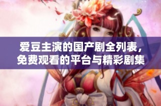 爱豆主演的国产剧全列表，免费观看的平台与精彩剧集推荐