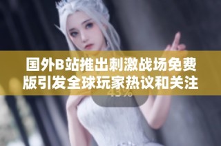 国外B站推出刺激战场免费版引发全球玩家热议和关注