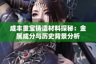 咸丰重宝铸造材料探秘：金属成分与历史背景分析