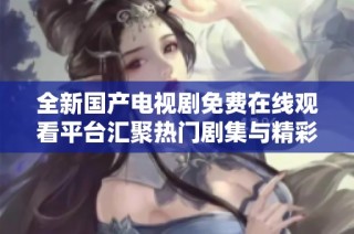 全新国产电视剧免费在线观看平台汇聚热门剧集与精彩内容