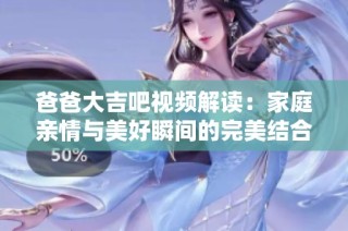 爸爸大吉吧视频解读：家庭亲情与美好瞬间的完美结合