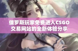 俄罗斯玩家免费进入CSGO交易网站的全新体验分享
