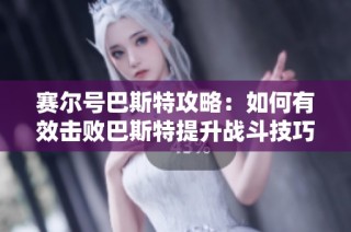 赛尔号巴斯特攻略：如何有效击败巴斯特提升战斗技巧