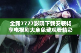 全新7777影院下载安装畅享电视剧大全免费观看精彩内容