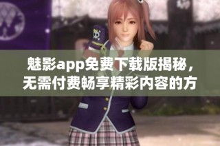 魅影app免费下载版揭秘，无需付费畅享精彩内容的方法