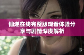 仙逆在线完整版观看体验分享与剧情深度解析