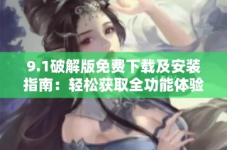 9.1破解版免费下载及安装指南：轻松获取全功能体验的方法分享
