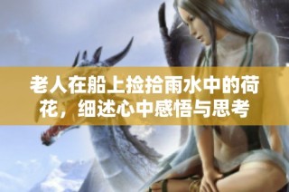 老人在船上捡拾雨水中的荷花，细述心中感悟与思考