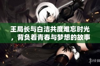王局长与白洁共度难忘时光，背负着青春与梦想的故事