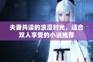 夫妻共读的浪漫时光，适合双人享受的小说推荐