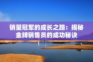 销量冠军的成长之路：揭秘金牌销售员的成功秘诀
