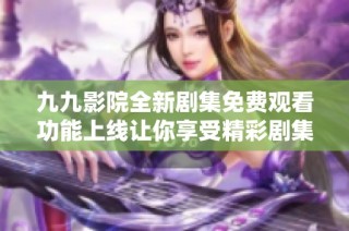 九九影院全新剧集免费观看功能上线让你享受精彩剧集体验