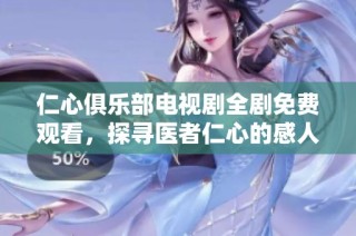 仁心俱乐部电视剧全剧免费观看，探寻医者仁心的感人故事