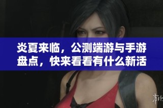 炎夏来临,公测端游与手游盘点,快来看看有什么新活动!