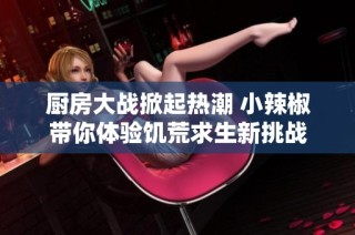 厨房大战掀起热潮 小辣椒带你体验饥荒求生新挑战