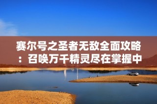 赛尔号之圣者无敌全面攻略:召唤万千精灵尽在掌握中