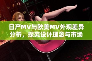 日产MV与欧美MV外观差异分析，探究设计理念与市场定位