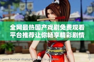 全网最热国产戏剧免费观看平台推荐让你畅享精彩剧情