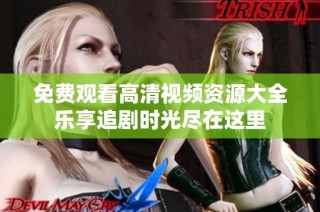 免费观看高清视频资源大全乐享追剧时光尽在这里