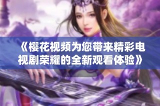 《樱花视频为您带来精彩电视剧荣耀的全新观看体验》