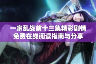一家乱战前十三集精彩剧情免费在线阅读指南与分享