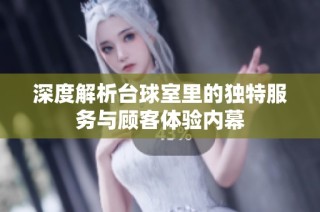 深度解析台球室里的独特服务与顾客体验内幕