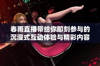 春雨直播带给你即刻参与的沉浸式互动体验与精彩内容