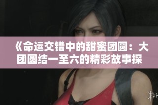《命运交错中的甜蜜团圆：大团圆结一至六的精彩故事探秘》